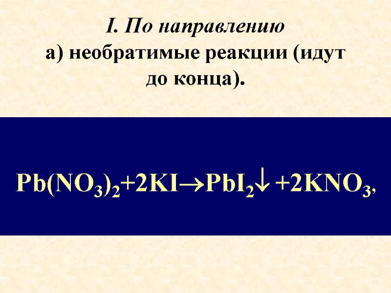 I. По направлению  а) необратимые реакции (идут до конца).  Pb(NO3)2+2KIPbI2 +2KNO3,